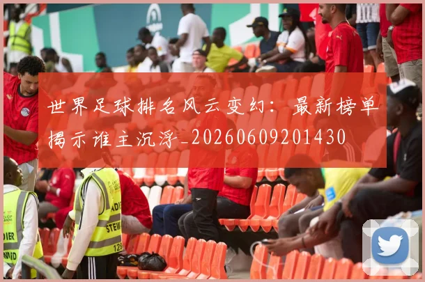 世界足球排名风云变幻：最新榜单揭示谁主沉浮_20260609201430