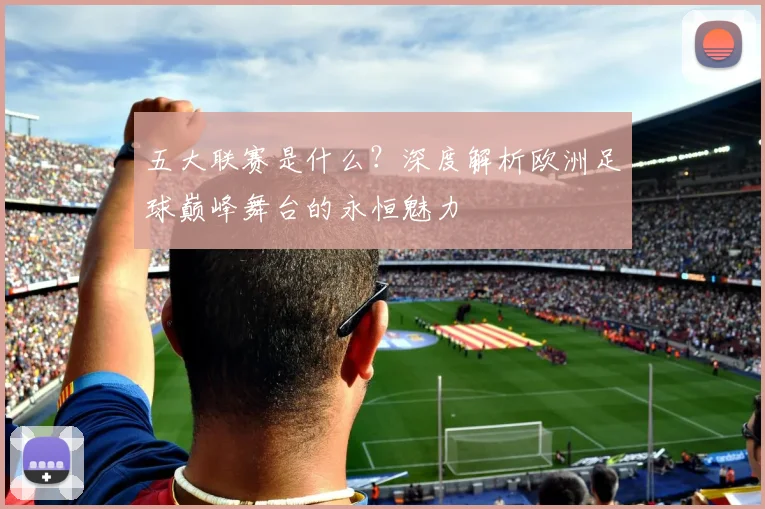 五大联赛是什么？深度解析欧洲足球巅峰舞台的永恒魅力
