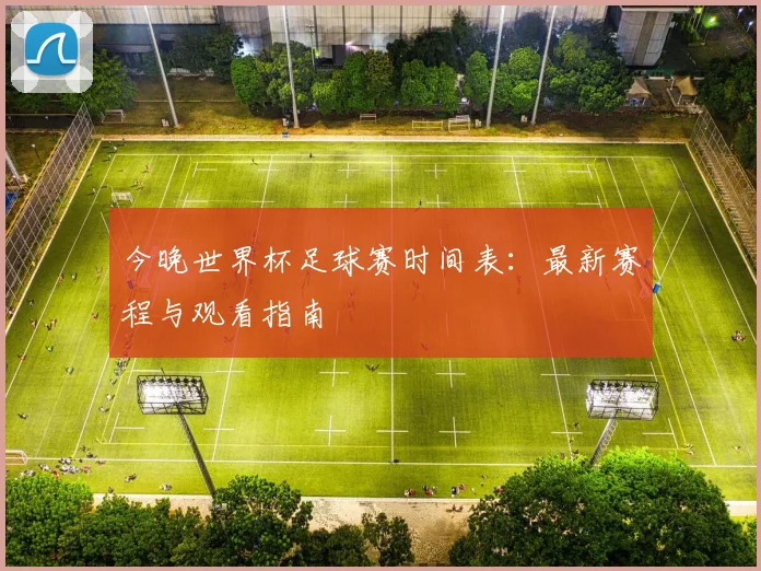 今晚世界杯足球赛时间表:最新赛程与观看指南