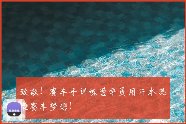 致敬！赛车手训练营学员用汗水浇灌赛车梦想！