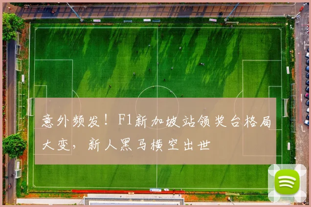 意外频发！F1新加坡站领奖台格局大变，新人黑马横空出世