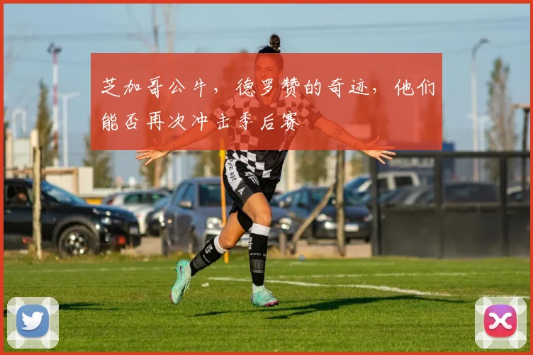 芝加哥公牛，德罗赞的奇迹，他们能否再次冲击季后赛
