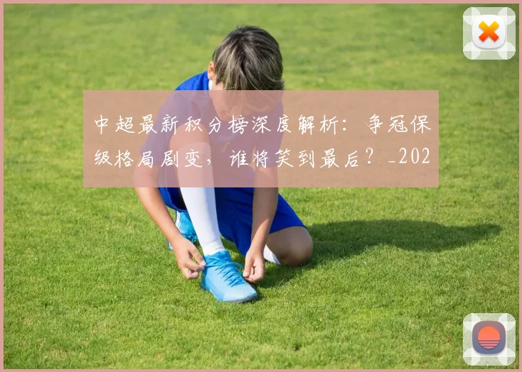 中超最新积分榜深度解析：争冠保级格局剧变，谁将笑到最后？_20260610190413