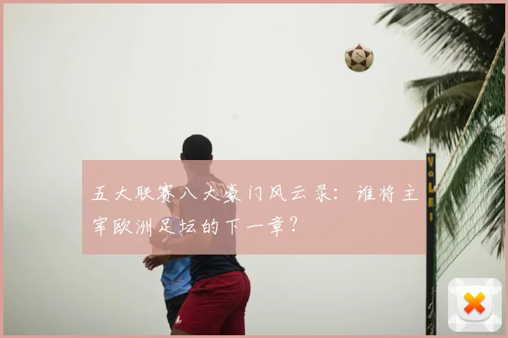 五大联赛八大豪门风云录：谁将主宰欧洲足坛的下一章？