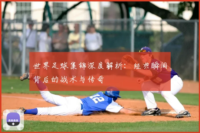 世界足球集锦深度解析：经典瞬间背后的战术与传奇
