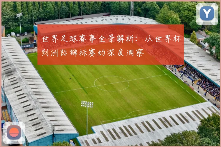 世界足球赛事全景解析：从世界杯到洲际锦标赛的深度洞察