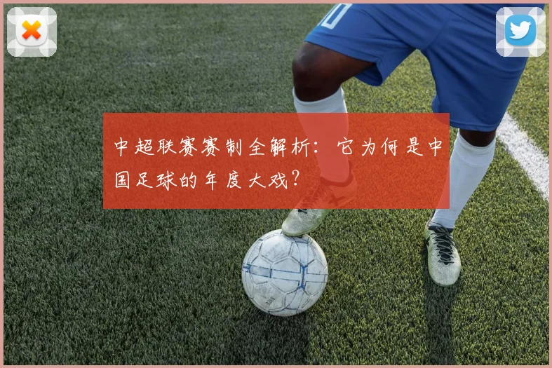 中超联赛赛制全解析：它为何是中国足球的年度大戏？