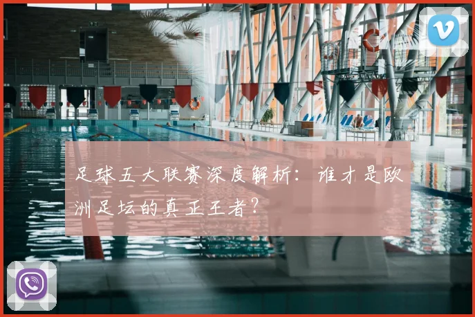 足球五大联赛深度解析：谁才是欧洲足坛的真正王者？