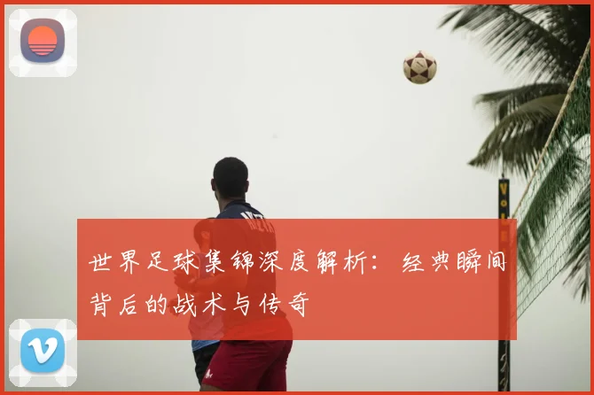 世界足球集锦深度解析：经典瞬间背后的战术与传奇