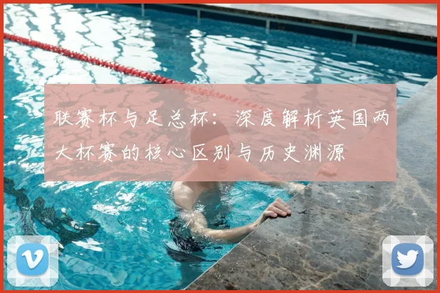 联赛杯与足总杯：深度解析英国两大杯赛的核心区别与历史渊源