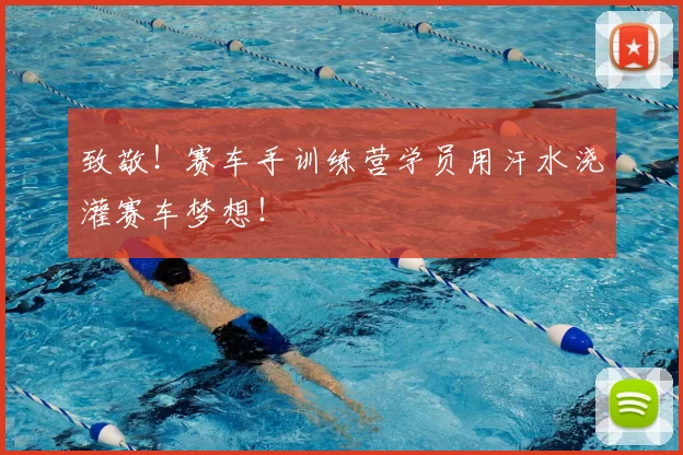 致敬！赛车手训练营学员用汗水浇灌赛车梦想！