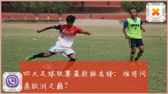 四大足球联赛最新排名榜：谁将问鼎欧洲之巅？