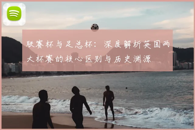 联赛杯与足总杯：深度解析英国两大杯赛的核心区别与历史渊源