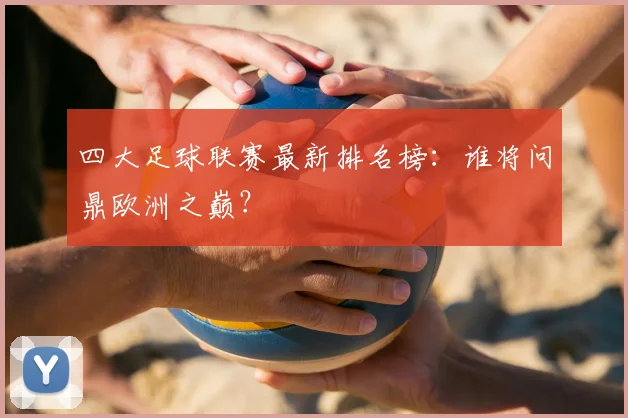 四大足球联赛最新排名榜：谁将问鼎欧洲之巅？