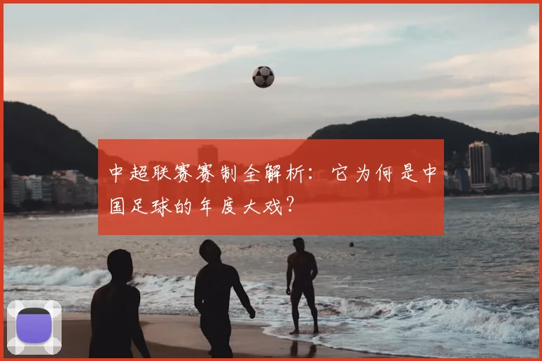 中超联赛赛制全解析：它为何是中国足球的年度大戏？