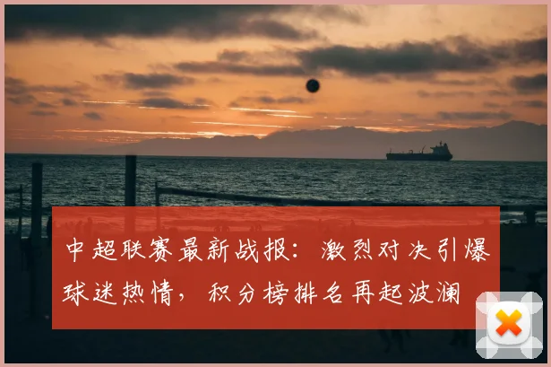 中超联赛最新战报:激烈对决引爆球迷热情,积分榜排名再起波澜