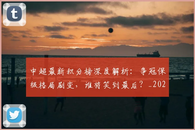中超最新积分榜深度解析：争冠保级格局剧变，谁将笑到最后？_20260610190413