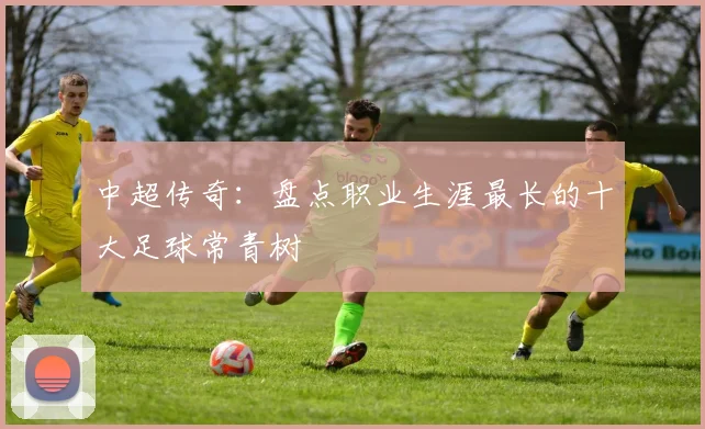 中超传奇：盘点职业生涯最长的十大足球常青树