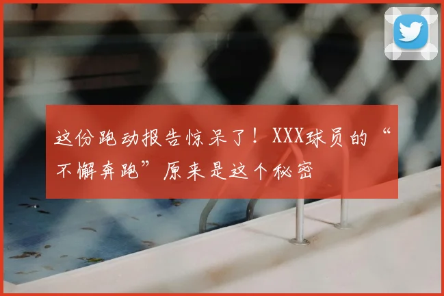 这份跑动报告惊呆了！XXX球员的“不懈奔跑”原来是这个秘密