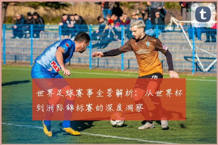 世界足球赛事全景解析:从世界杯到洲际锦标赛的深度洞察